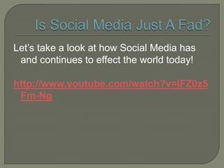 Let’s take a look at how Social Media has
and continues to effect the world today!
http://www.youtube.com/watch?v=lFZ0z5
F...