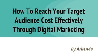 How To Reach Your Target
Audience Cost Effectively
Through Digital Marketing
By Arkendu
 