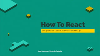 How To React
Come gestire lo stato in un’applicazione React.js
Aldo Noschese x Riccardo Tartaglia
 
