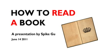 HOW TO  READ   A  BOOK A presentation by Spike Gu  June 14 2011 