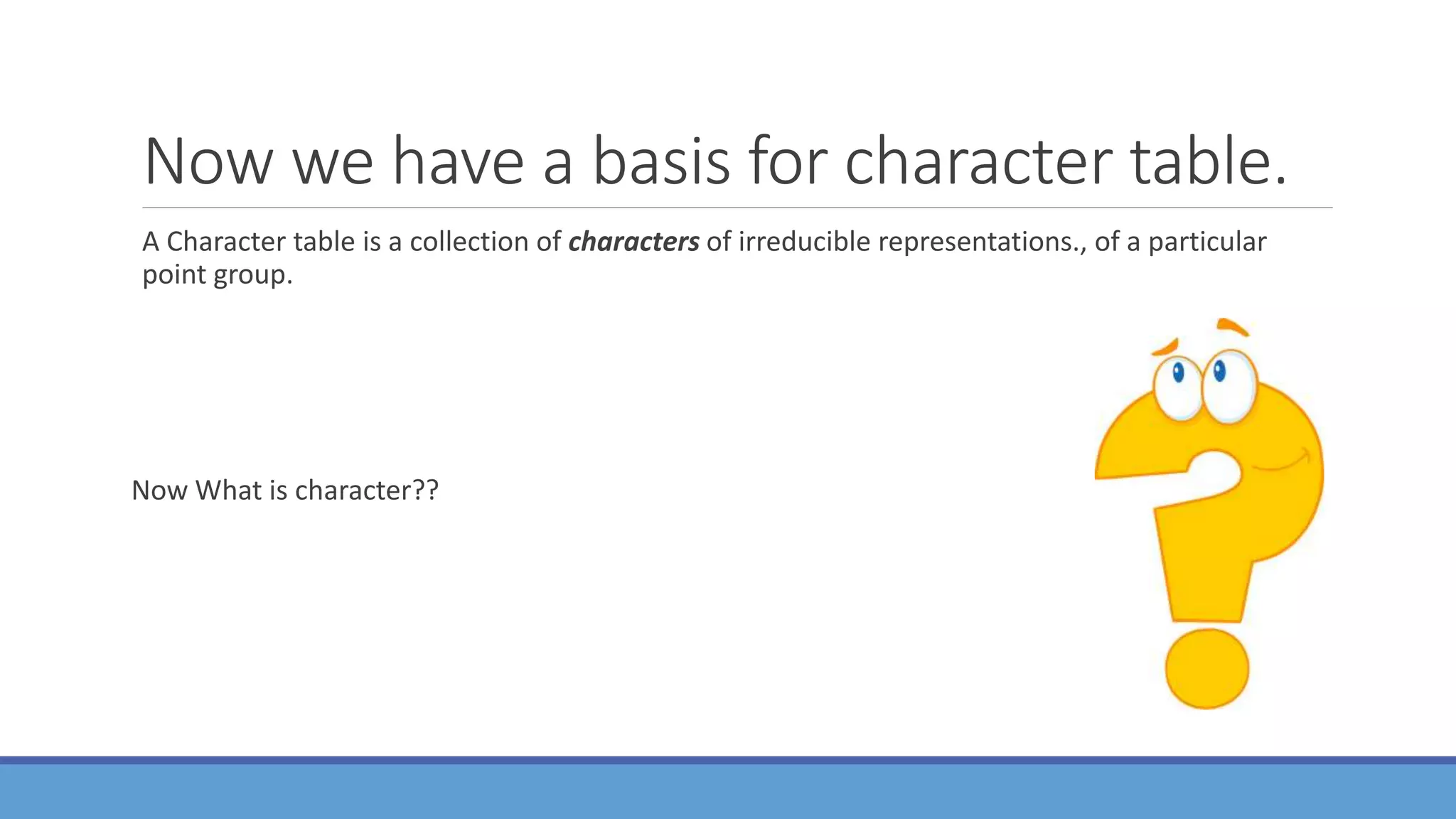 Now we have a basis for character table.
A Character table is a collection of characters of irreducible representations., of a particular
point group.
Now What is character??
 