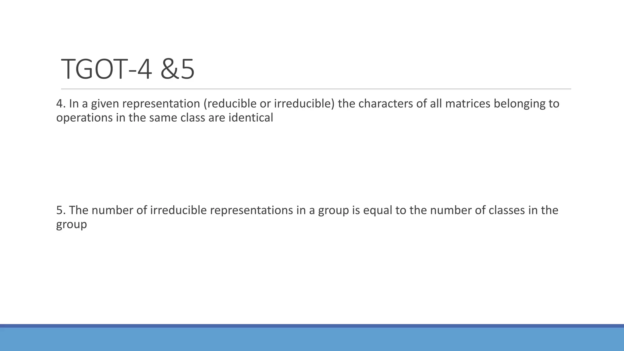 TGOT-4 &5
4. In a given representation (reducible or irreducible) the characters of all matrices belonging to
operations in the same class are identical
5. The number of irreducible representations in a group is equal to the number of classes in the
group
 