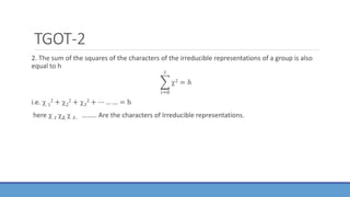 TGOT-2
2. The sum of the squares of the characters of the irreducible representations of a group is also
equal to h
𝑖=0
𝑖
2 = ℎ
i.e.  1
2 + 2
2 + 3
2 + ⋯ … … = h
here  1 2,  3.. ……… Are the characters of Irreducible representations.
 