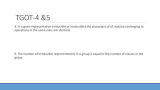 TGOT-4 &5
4. In a given representation (reducible or irreducible) the characters of all matrices belonging to
operations in the same class are identical
5. The number of irreducible representations in a group is equal to the number of classes in the
group
 