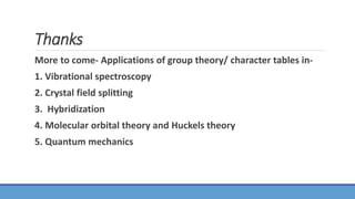 Thanks
More to come- Applications of group theory/ character tables in-
1. Vibrational spectroscopy
2. Crystal field splitting
3. Hybridization
4. Molecular orbital theory and Huckels theory
5. Quantum mechanics
 