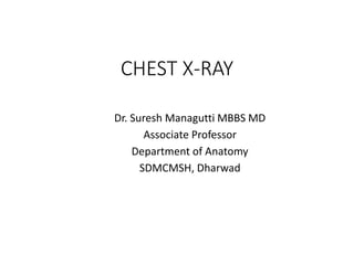 CHEST X-RAY
Dr. Suresh Managutti MBBS MD
Associate Professor
Department of Anatomy
SDMCMSH, Dharwad
 
