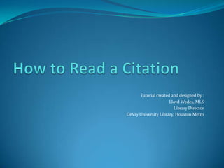 Tutorial created and designed by :
                      Lloyd Wedes, MLS
                         Library Director
DeVry University Library, Houston Metro
 