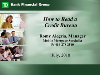 How to Read a  Credit Bureau July, 2010 Romy Alegria, Manager Mobile Mortgage Specialist P: 416-278 2540 