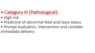 • Category III (Pathological):
• High risk
• Predictive of abnormal fetal acid‐base status
• Prompt evaluation, intervention and consider
immediate delivery .
 