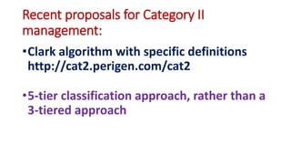 Recent proposals for Category II
management:
•Clark algorithm with specific definitions
http://cat2.perigen.com/cat2
•5‐tier classification approach, rather than a
3‐tiered approach
 
