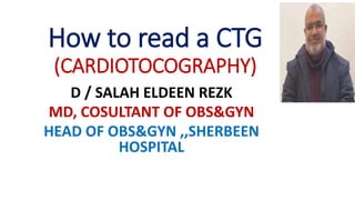How to read a CTG
(CARDIOTOCOGRAPHY)
D / SALAH ELDEEN REZK
MD, COSULTANT OF OBS&GYN
HEAD OF OBS&GYN ,,SHERBEEN
HOSPITAL
 