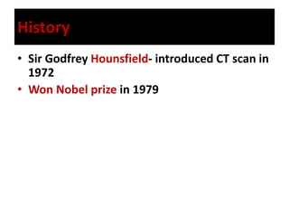 History
• Sir Godfrey Hounsfield- introduced CT scan in
1972
• Won Nobel prize in 1979
 