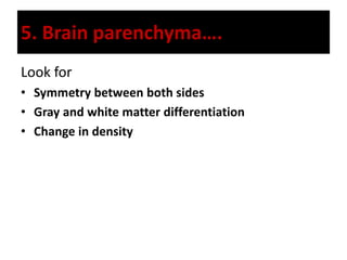 5. Brain parenchyma….
Look for
• Symmetry between both sides
• Gray and white matter differentiation
• Change in density
 