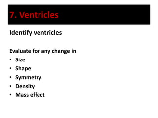 7. Ventricles
Identify ventricles
Evaluate for any change in
• Size
• Shape
• Symmetry
• Density
• Mass effect
 