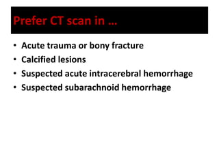 Prefer CT scan in …
• Acute trauma or bony fracture
• Calcified lesions
• Suspected acute intracerebral hemorrhage
• Suspected subarachnoid hemorrhage
 