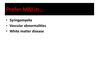 Prefer MRI in…
• Syringomyelia
• Vascular abnormalities
• White matter disease
 