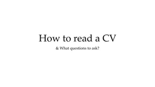 How to read a CV
& What questions to ask?
 