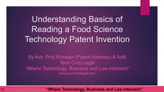 Understanding Basics of
Reading a Food Science
Technology Patent Invention
By Adv. Prity Khastgir (Patent Attorney) & Aditi
Tech Corp Legal
“Where Technology, Business and Law Intersect”
www.techcorplegal.com
© www.techcorplegal.com “Where Technology, Business and Law Intersect”
 