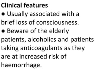 Clinical features
● Usually associated with a
brief loss of consciousness.
● Beware of the elderly
patients, alcoholics and patients
taking anticoagulants as they
are at increased risk of
haemorrhage.
 