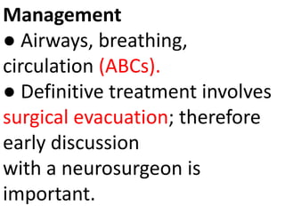Management
● Airways, breathing,
circulation (ABCs).
● Definitive treatment involves
surgical evacuation; therefore
early discussion
with a neurosurgeon is
important.
 