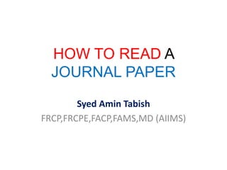 HOW TO READ A
JOURNAL PAPER
Syed Amin Tabish
FRCP,FRCPE,FACP,FAMS,MD (AIIMS)
 