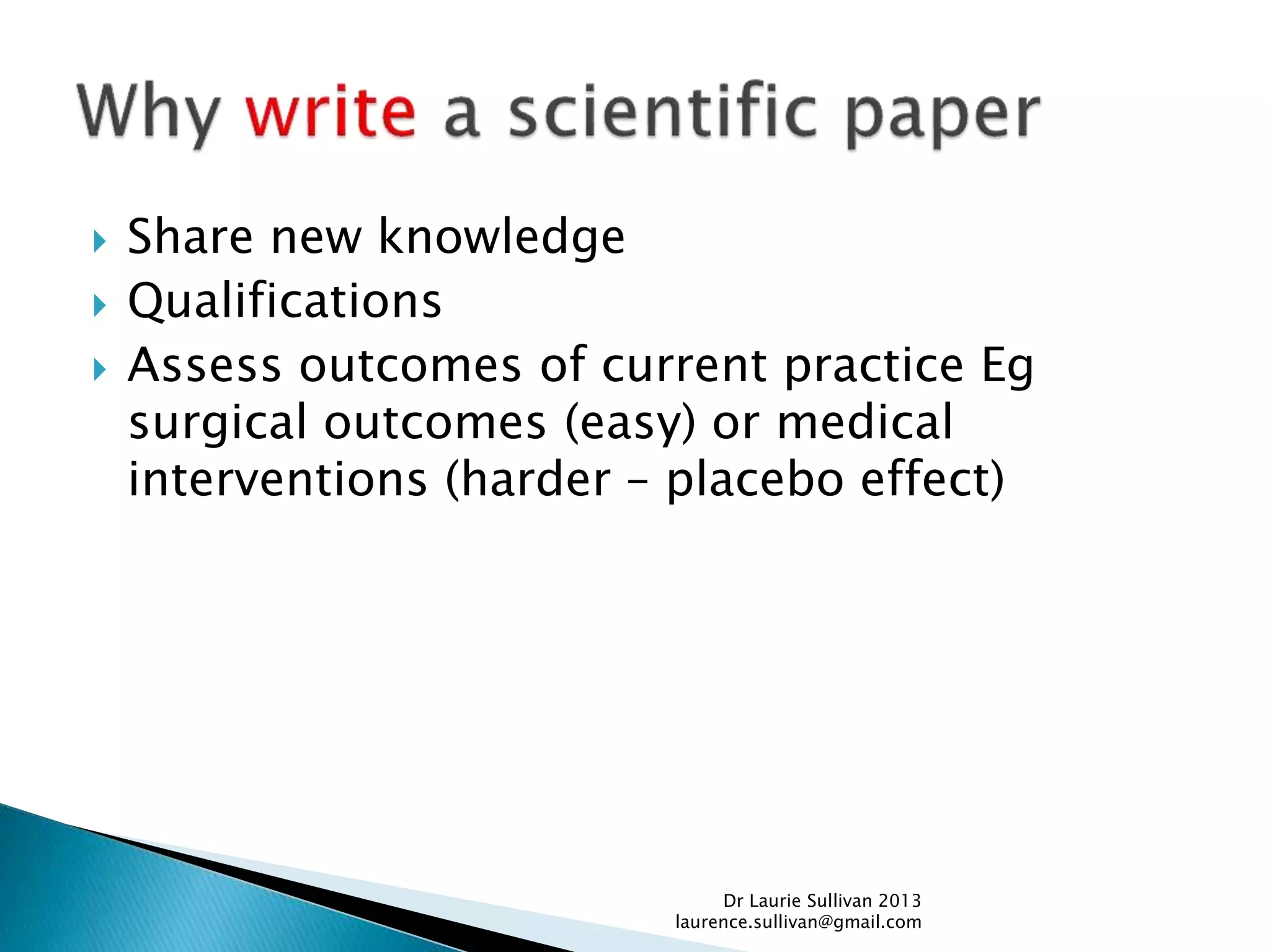  Share new knowledge
 Qualifications
 Assess outcomes of current practice Eg
surgical outcomes (easy) or medical
interventions (harder – placebo effect)
Dr Laurie Sullivan 2013
laurence.sullivan@gmail.com
 