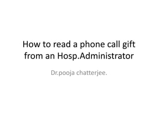 How to read a phone call gift
from an Hosp.Administrator
Dr.pooja chatterjee.
 