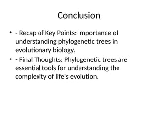 Conclusion
• - Recap of Key Points: Importance of
understanding phylogenetic trees in
evolutionary biology.
• - Final Thoughts: Phylogenetic trees are
essential tools for understanding the
complexity of life's evolution.
 