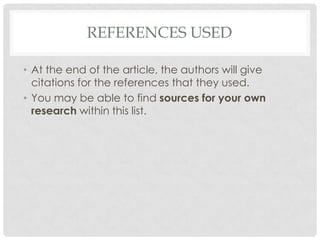 REFERENCES USED
• At the end of the article, the authors will give
citations for the references that they used.
• You may be able to find sources for your own
research within this list.

 