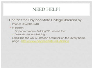 NEED HELP?
• Contact the Daytona State College librarians by:
• Phone: (386)506-3518
• In person:
• Daytona campus – Building 210, second floor
• DeLand campus – Building 1

• Email: Use the Ask A Librarian email link on the library home
page - http://www.daytonastate.edu/library/

 