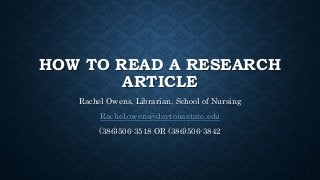 HOW TO READ A RESEARCH
ARTICLE
Rachel Owens, Librarian, School of Nursing
Rachel.owens@daytonastate.edu
(386)506-3518 OR (386)506-3842
 
