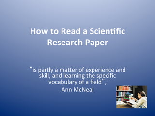 How 
to 
Read 
a 
Scien.fic 
Research 
Paper 
“is 
partly 
a 
ma+er 
of 
experience 
and 
skill, 
and 
learning 
the 
specific 
vocabulary 
of 
a 
field”, 
Ann 
McNeal 
 