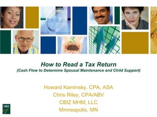 How to Read a Tax Return
(Cash Flow to Determine Spousal Maintenance and Child Support)



             Howard Kaminsky, CPA, ASA
                Chris Riley, CPA/ABV
                  CBIZ MHM, LLC
                  Minneapolis, MN
 