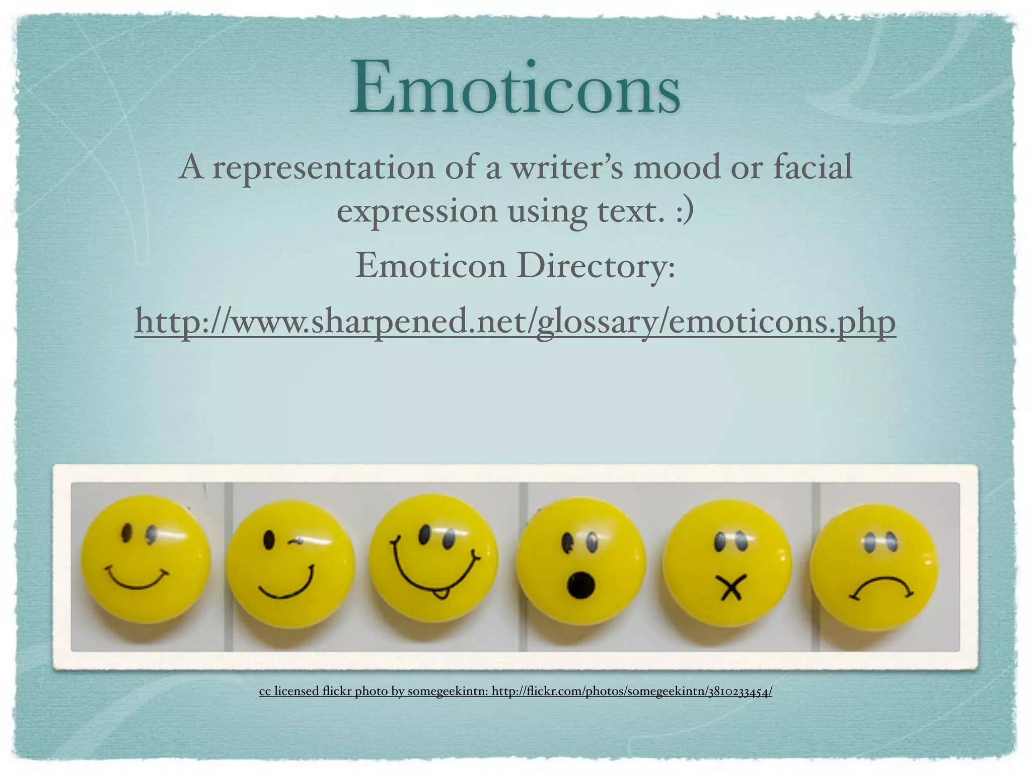 Emoticons
  A representation of a writer’s mood or facial
            expression using text. :)
                       Emoticon Directory:
http://www.sharpened.net/glossary/emoticons.php




       cc licensed ﬂickr photo by somegeekintn: http://ﬂickr.com/photos/somegeekintn/3810233454/
 
