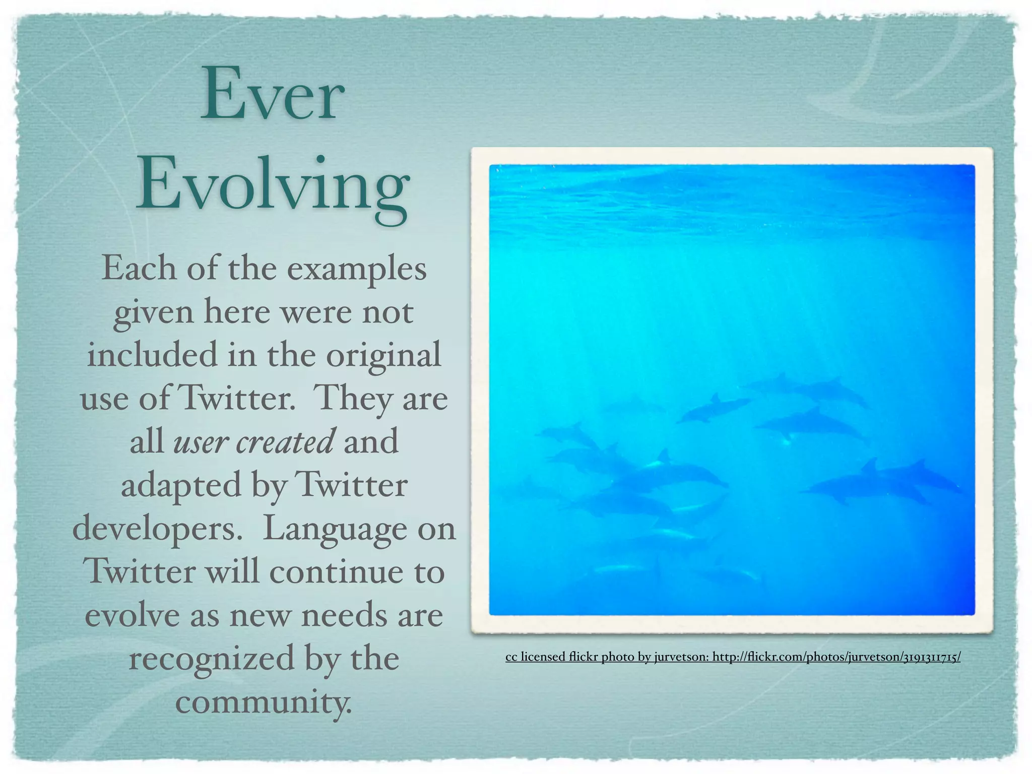Ever
    Evolving
  Each of the examples
   given here were not
 included in the original
use of Twitter. They are
    all user created and
   adapted by Twitter
developers. Language on
 Twitter will continue to
 evolve as new needs are
    recognized by the       cc licensed ﬂickr photo by jurvetson: http://ﬂickr.com/photos/jurvetson/3191311715/


        community.
 