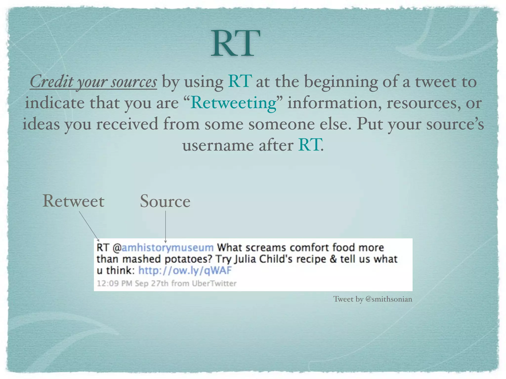 RT
 Credit your sources by using RT at the beginning of a tweet to
indicate that you are “Retweeting” information, resources, or
ideas you received from some someone else. Put your source’s
                        username after RT.


  Retweet       Source




                                          Tweet by @smithsonian
 