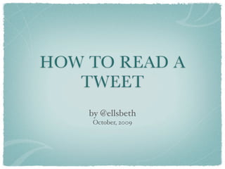HOW TO READ A
   TWEET
    by @ellsbeth
    October, 2009
 