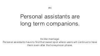 Personal assistants are
long term companions.
#4
Its like marriage.
Personal assistants have to ﬁnd that sweet spot where users will continue to have
them even after the honeymoon phase.
 