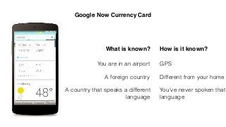 Google Now Currency Card
You are in an airport
What is known? How is it known?
A foreign country
A country that speaks a different
language
GPS
Different from your home
You’ve never spoken that
language
 