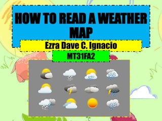 HOW TO READ A WEATHER
MAP
Ezra Dave C. Ignacio
MT31FA2
 