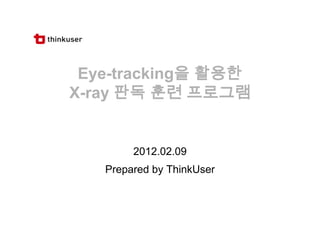 Eye-tracking을 활용한
X-ray 판독 훈련 프로그램


        2012.02.09
   Prepared by ThinkUser
 