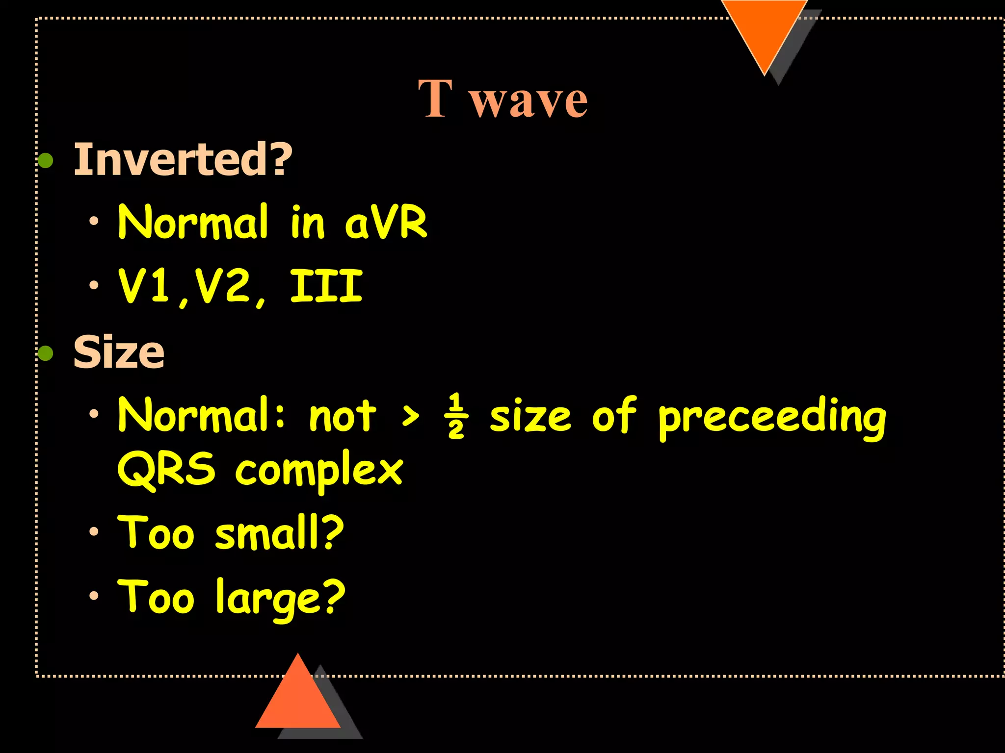 T wave
• Inverted?
• Normal in aVR
• V1,V2, III
• Size
• Normal: not > ½ size of preceeding
QRS complex
• Too small?
• Too large?
 