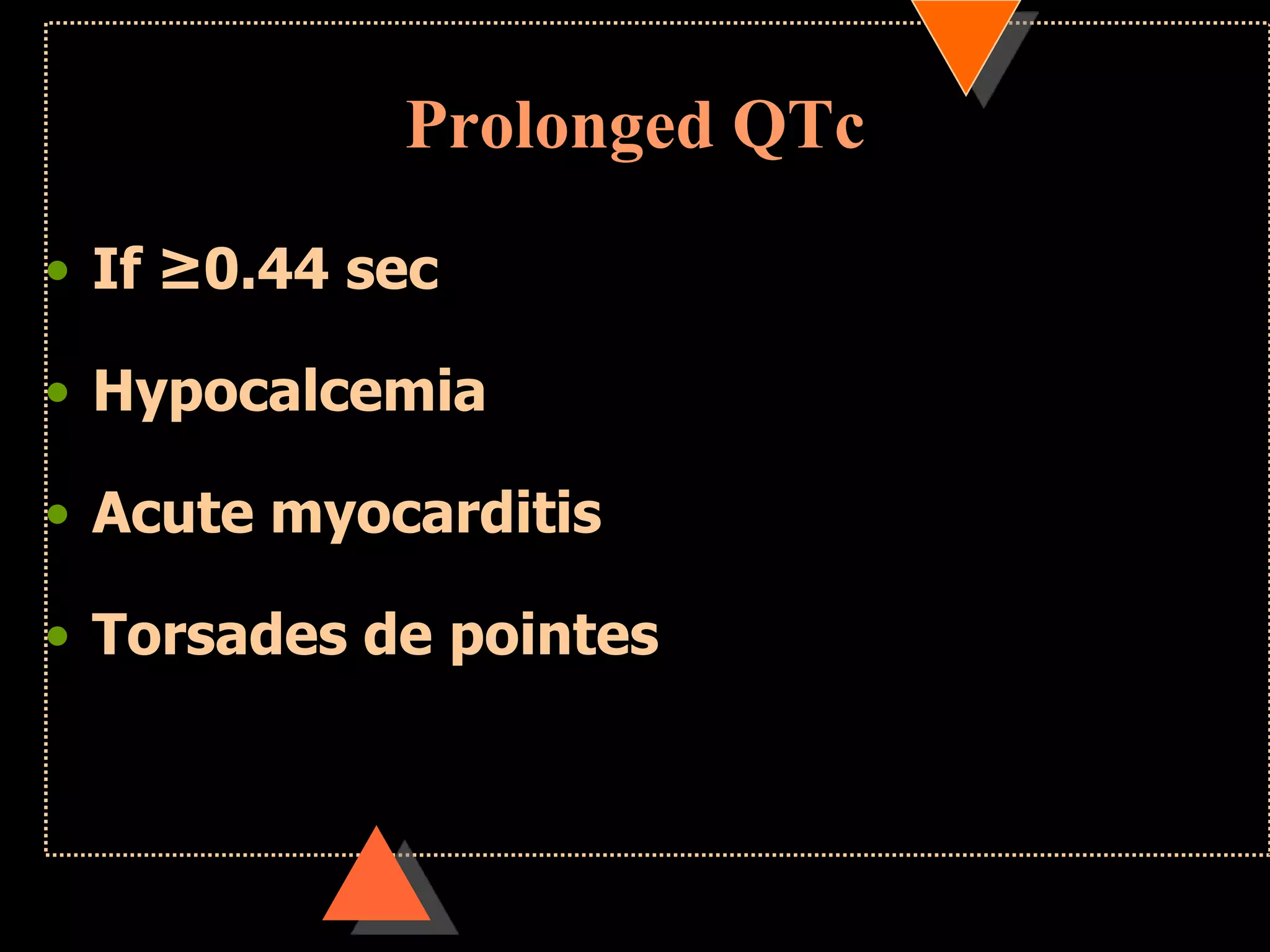 Prolonged QTc
• If ≥0.44 sec
• Hypocalcemia
• Acute myocarditis
• Torsades de pointes
 