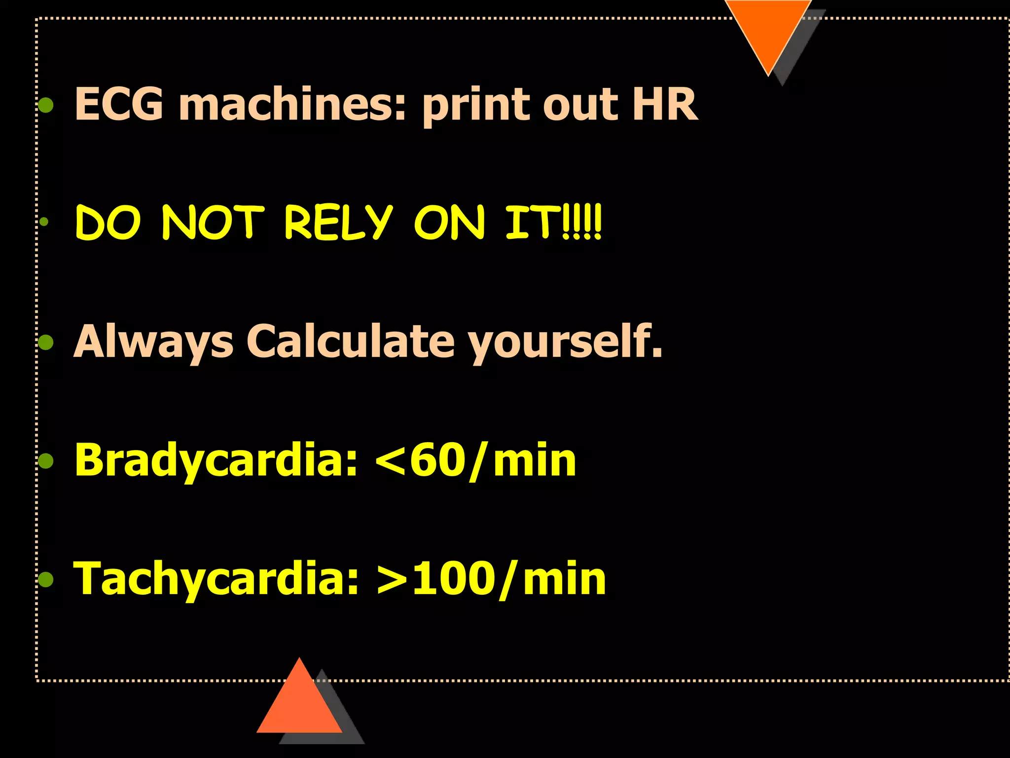 • ECG machines: print out HR
• DO NOT RELY ON IT!!!!
• Always Calculate yourself.
• Bradycardia: <60/min
• Tachycardia: >100/min
 