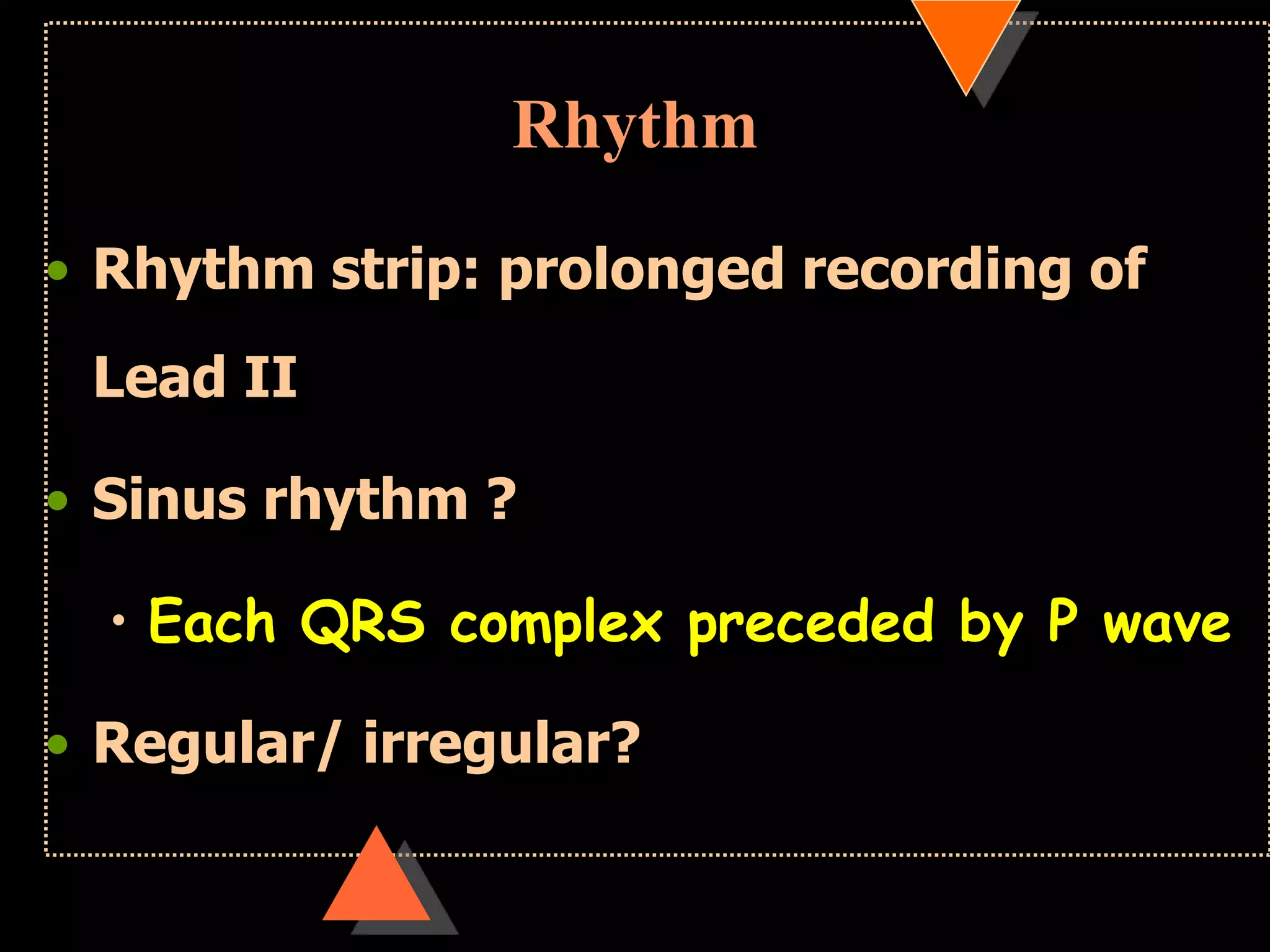 Rhythm
• Rhythm strip: prolonged recording of
Lead II
• Sinus rhythm ?
• Each QRS complex preceded by P wave
• Regular/ irregular?
 