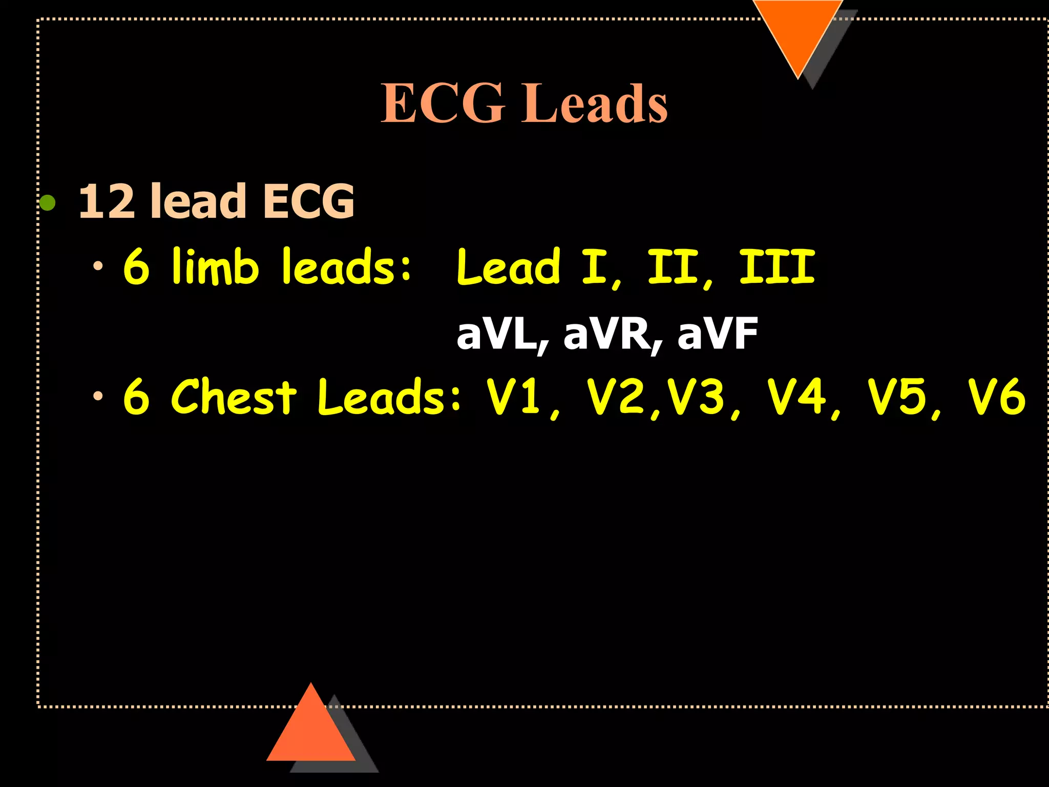 ECG Leads
• 12 lead ECG
• 6 limb leads: Lead I, II, III
aVL, aVR, aVF
• 6 Chest Leads: V1, V2,V3, V4, V5, V6
 
