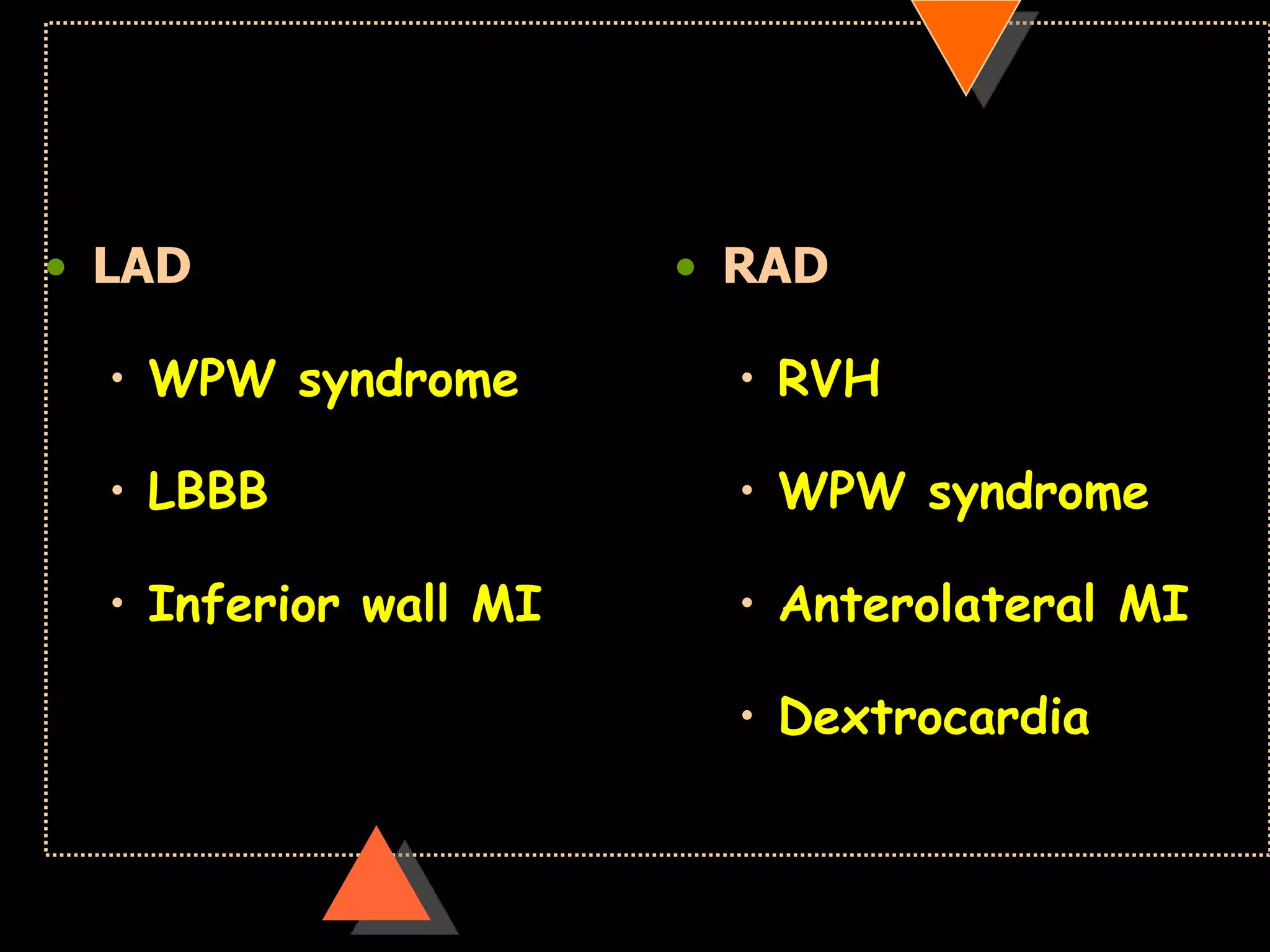 • LAD
• WPW syndrome
• LBBB
• Inferior wall MI
• RAD
• RVH
• WPW syndrome
• Anterolateral MI
• Dextrocardia
 