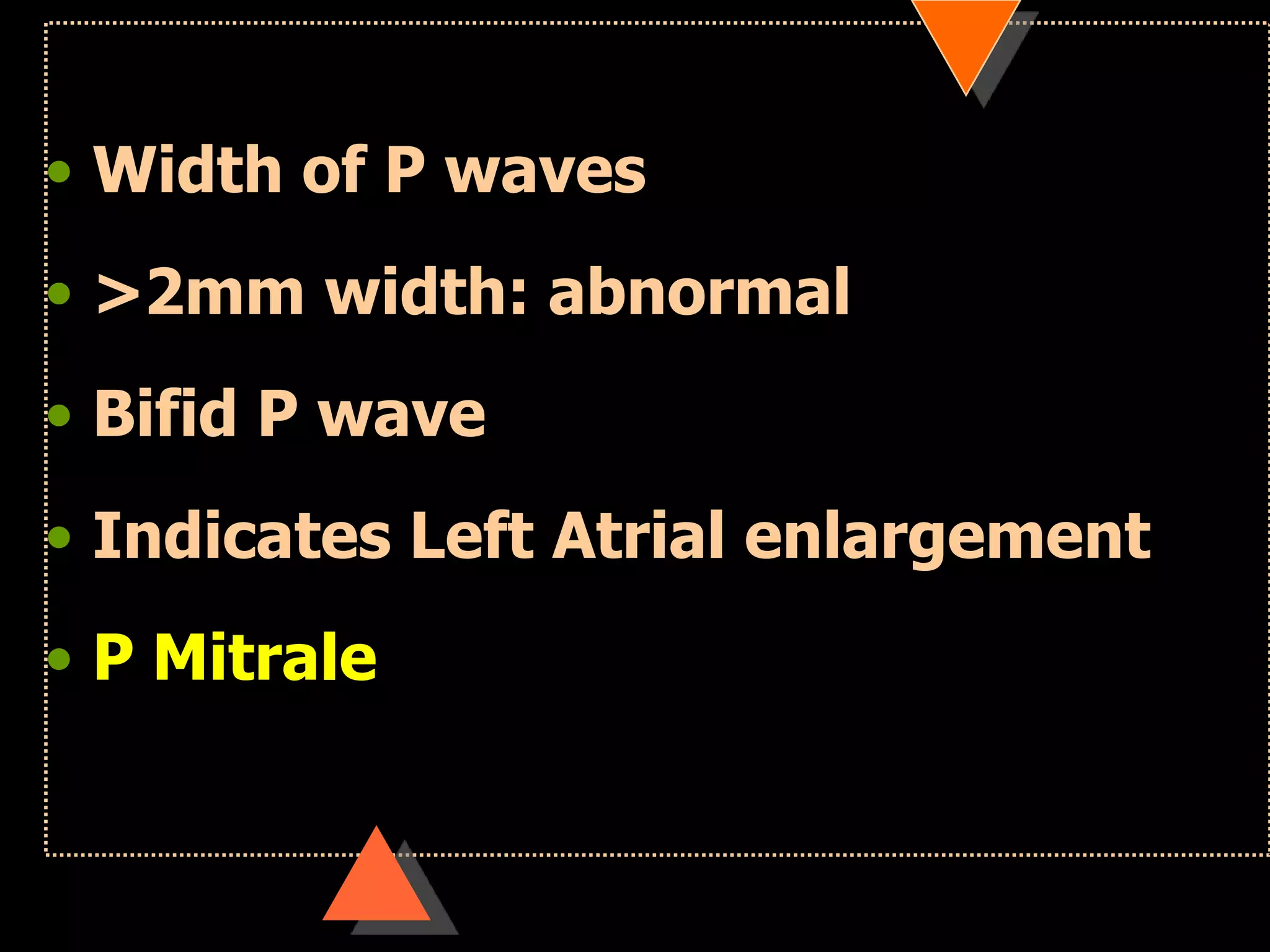 • Width of P waves
• >2mm width: abnormal
• Bifid P wave
• Indicates Left Atrial enlargement
• P Mitrale
 