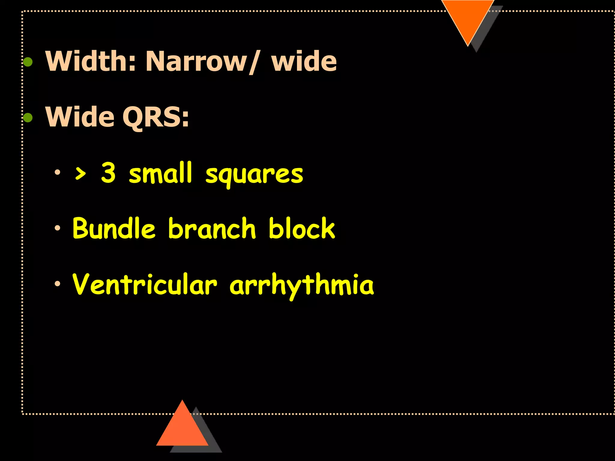 • Width: Narrow/ wide
• Wide QRS:
• > 3 small squares
• Bundle branch block
• Ventricular arrhythmia
 