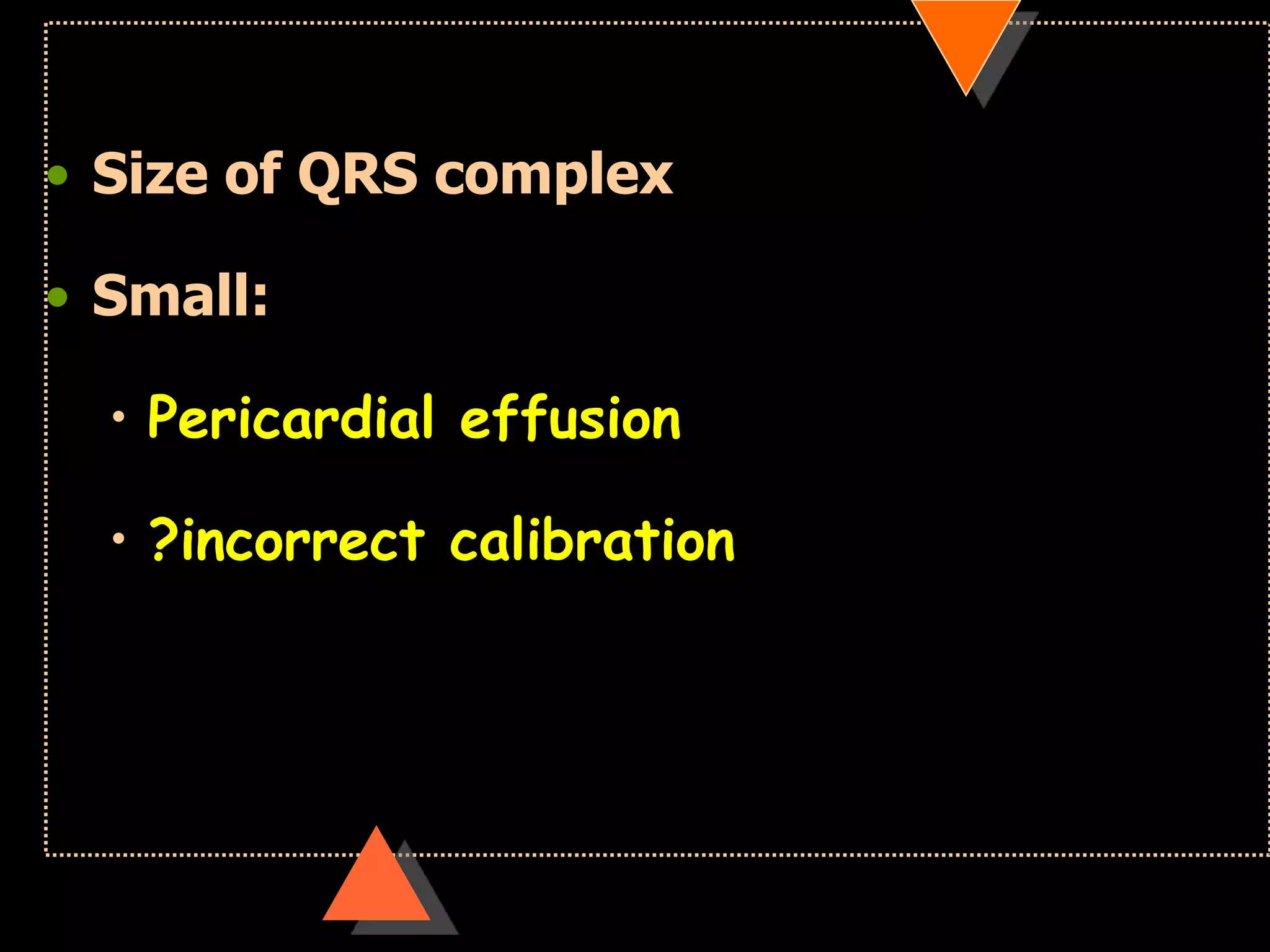 • Size of QRS complex
• Small:
• Pericardial effusion
• ?incorrect calibration
 